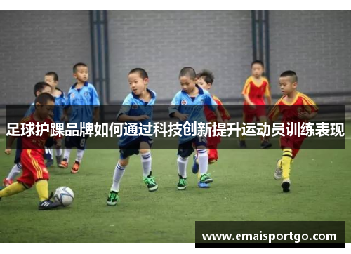 足球护踝品牌如何通过科技创新提升运动员训练表现